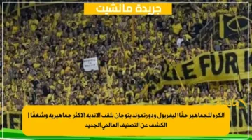 الكرة للجماهير حقًا! ليفربول ودورتموند يتوجان بلقب الأندية الأكثر جماهيرية وشغفًا الكشف عن التصنيف العالمي الجديد 1